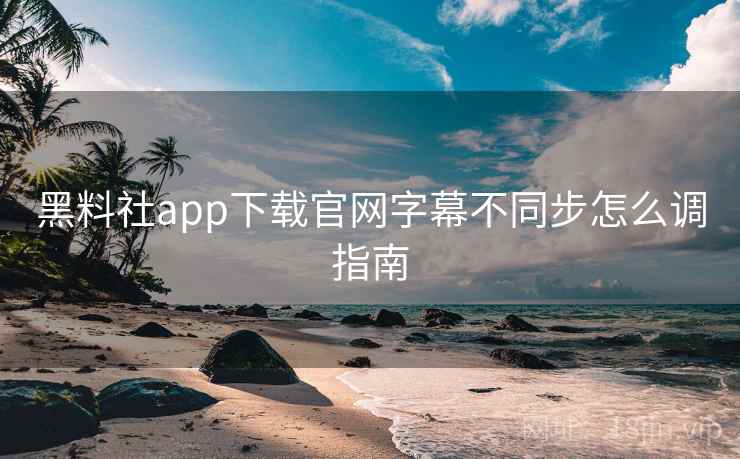 黑料社app下载官网字幕不同步怎么调指南  第1张
