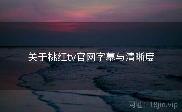 关于桃红tv官网字幕与清晰度  第2张