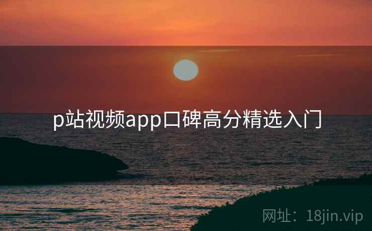p站视频app口碑高分精选入门  第1张