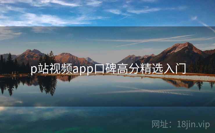 p站视频app口碑高分精选入门  第2张