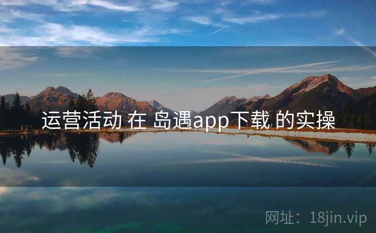 运营活动 在 岛遇app下载 的实操  第1张