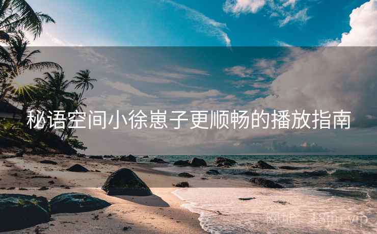 秘语空间小徐崽子更顺畅的播放指南  第1张
