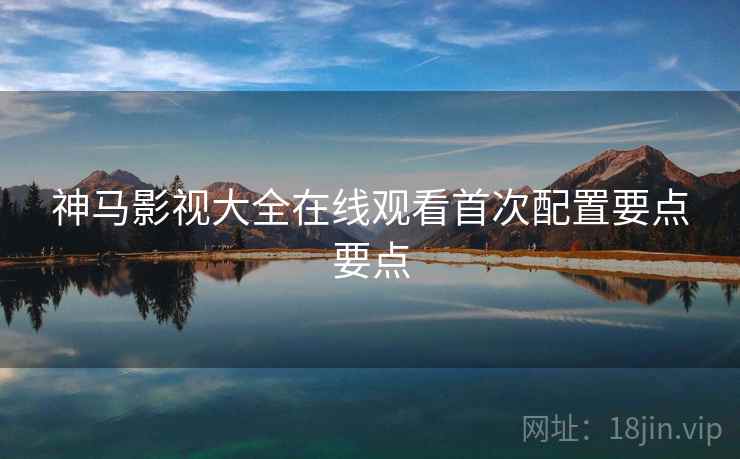 神马影视大全在线观看首次配置要点要点  第2张