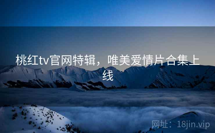 桃红tv官网特辑，唯美爱情片合集上线  第1张