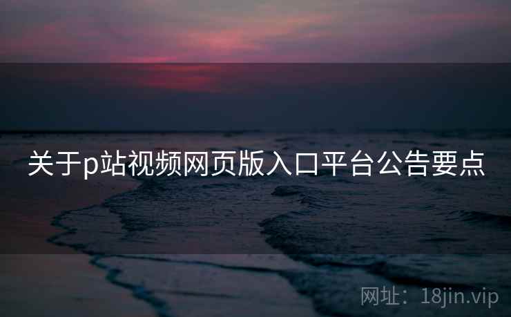 关于p站视频网页版入口平台公告要点 第2张 关于p站视频网页版入口平台公告要点 第2张