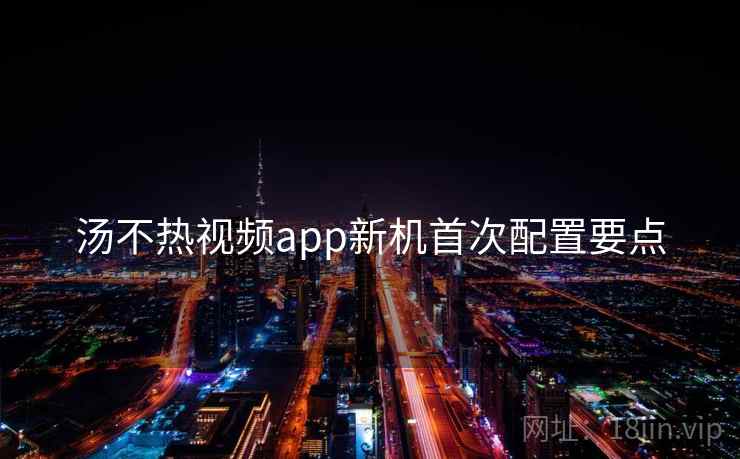 汤不热视频app新机首次配置要点 第1张 汤不热视频app新机首次配置要点 第1张