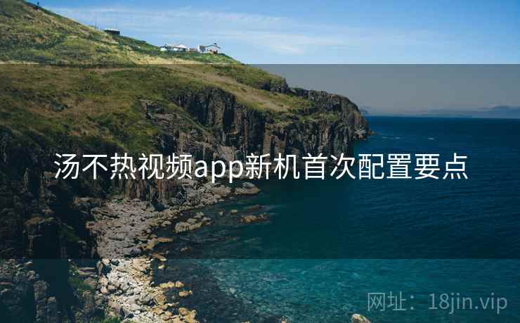 汤不热视频app新机首次配置要点 第2张 汤不热视频app新机首次配置要点 第2张