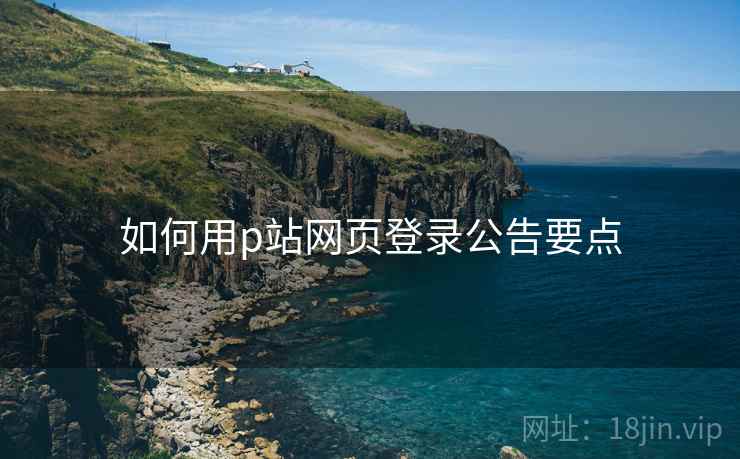 如何用p站网页登录公告要点  第2张